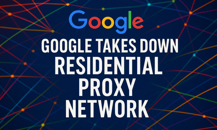 Google Disrupts Large-Scale Proxy Network Concealing Espionage and Cybercrime Activity